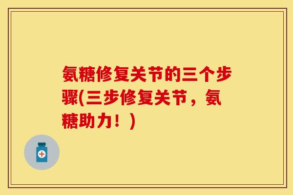 氨糖修复关节的三个步骤(三步修复关节，氨糖助力！)