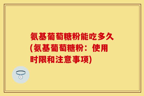 氨基葡萄糖粉能吃多久(氨基葡萄糖粉：使用时限和注意事项)