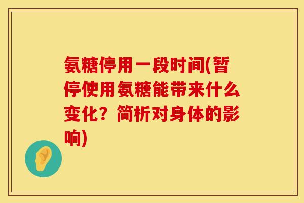 氨糖停用一段时间(暂停使用氨糖能带来什么变化?简析对身体的影响) 氨糖停用一段时间(暂停使用氨糖能带来什么变化?简析对身体的影响)