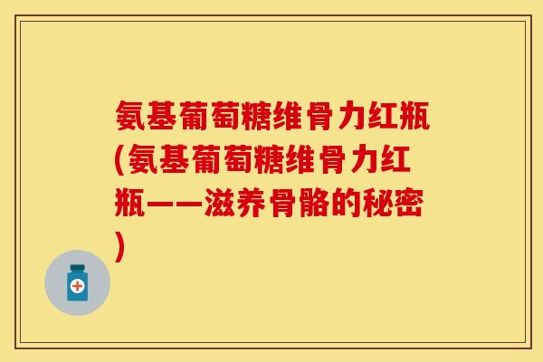 氨基葡萄糖维骨力红瓶(氨基葡萄糖维骨力红瓶——滋养骨骼的秘密)