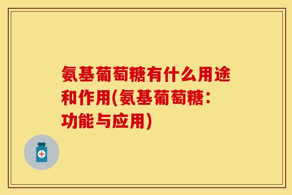 氨基葡萄糖有什么用途和作用(氨基葡萄糖：功能与应用)