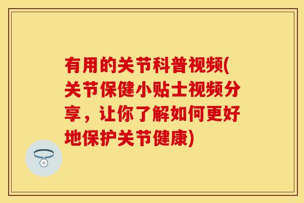 有用的关节科普视频(关节保健小贴士视频分享，让你了解如何更好地保护关节健康)