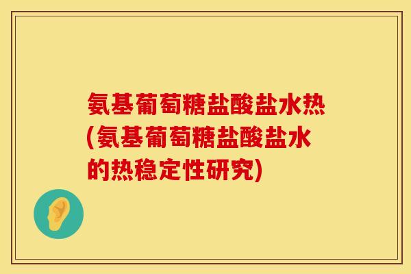 氨基葡萄糖盐酸盐水热(氨基葡萄糖盐酸盐水的热稳定性研究)
