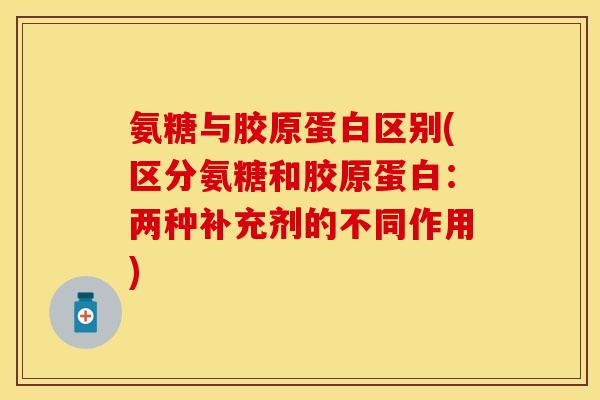 氨糖与胶原蛋白区别(区分氨糖和胶原蛋白：两种补充剂的不同作用)