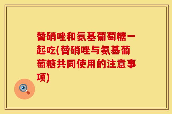 替硝唑和氨基葡萄糖一起吃(替硝唑与氨基葡萄糖共同使用的注意事项)