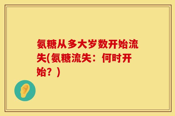 氨糖从多大岁数开始流失(氨糖流失：何时开始？)