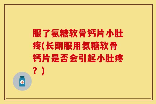 服了氨糖软骨钙片小肚疼(长期服用氨糖软骨钙片是否会引起小肚疼？)