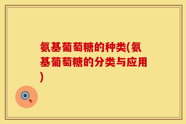 氨基葡萄糖的种类(氨基葡萄糖的分类与应用)