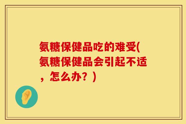 氨糖保健品吃的难受(氨糖保健品会引起不适，怎么办？)