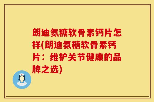 朗迪氨糖软骨素钙片怎样(朗迪氨糖软骨素钙片：维护关节健康的品牌之选)
