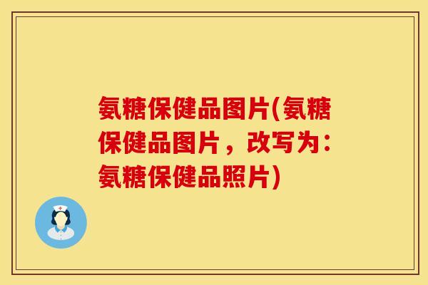 氨糖保健品图片(氨糖保健品图片，改写为：氨糖保健品照片)