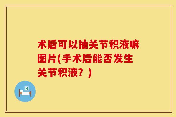 术后可以抽关节积液嘛图片(手术后能否发生关节积液？)