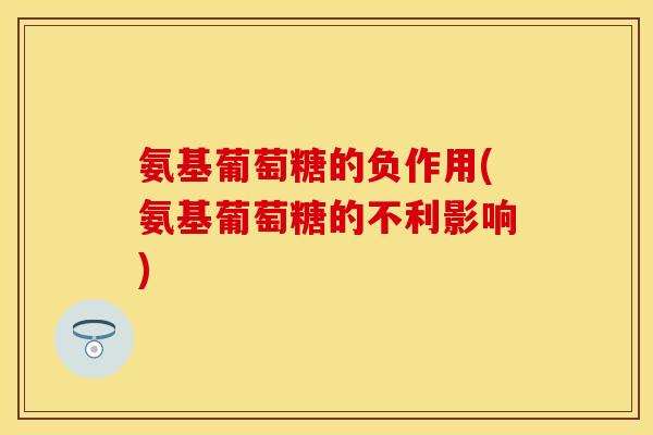 氨基葡萄糖的负作用(氨基葡萄糖的不利影响)