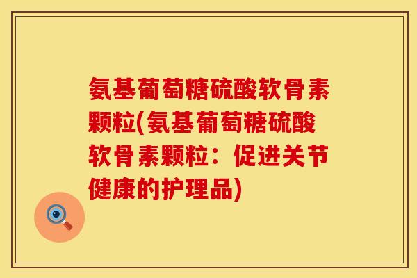 氨基葡萄糖硫酸软骨素颗粒(氨基葡萄糖硫酸软骨素颗粒:促进关节健康的护理品) 氨基葡萄糖硫酸软骨素颗粒(氨基葡萄糖硫酸软骨素颗粒:促进关节健康的护理品)