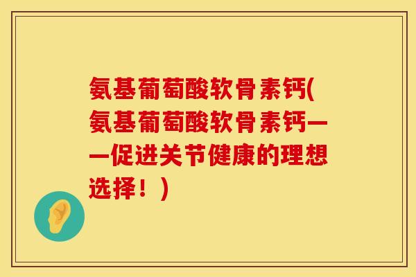 氨基葡萄酸软骨素钙(氨基葡萄酸软骨素钙——促进关节健康的理想选择！)