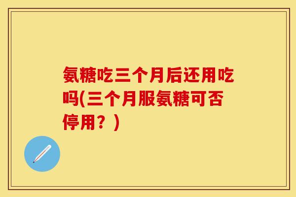 氨糖吃三个月后还用吃吗(三个月服氨糖可否停用？)