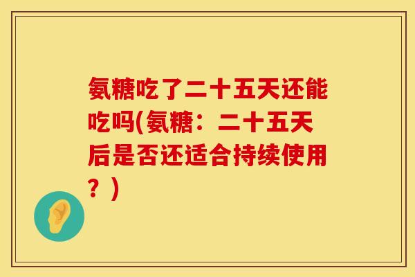 氨糖吃了二十五天还能吃吗(氨糖：二十五天后是否还适合持续使用？)