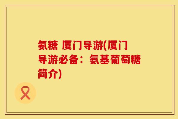 氨糖 厦门导游(厦门导游必备：氨基葡萄糖简介)
