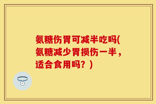 氨糖伤胃可减半吃吗(氨糖减少胃损伤一半，适合食用吗？)