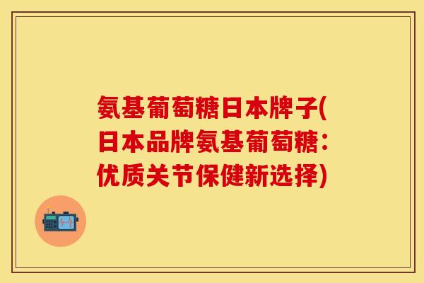 氨基葡萄糖日本牌子(日本品牌氨基葡萄糖：优质关节保健新选择)