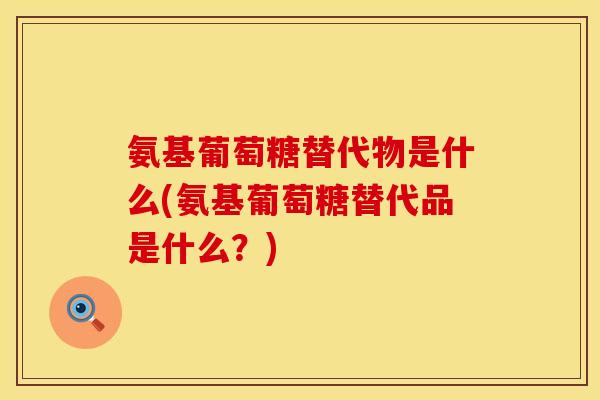 氨基葡萄糖替代物是什么(氨基葡萄糖替代品是什么？)