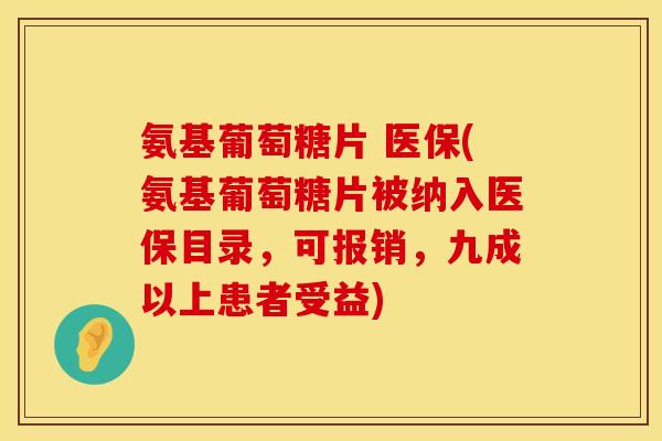 氨基葡萄糖片 医保(氨基葡萄糖片被纳入医保目录，可报销，九成以上患者受益)