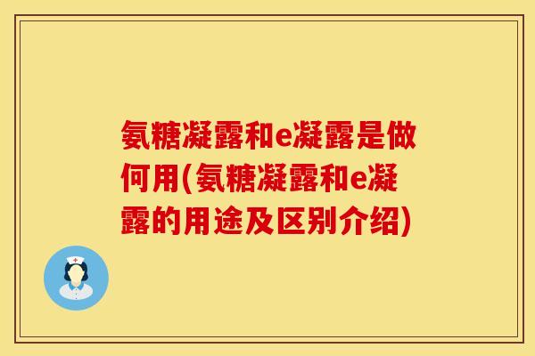 氨糖凝露和e凝露是做何用(氨糖凝露和e凝露的用途及区别介绍)