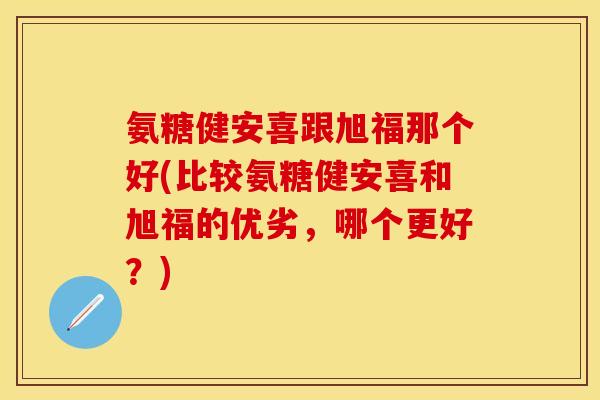 氨糖健安喜跟旭福那个好(比较氨糖健安喜和旭福的优劣，哪个更好？)