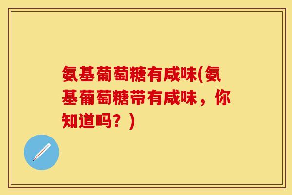 氨基葡萄糖有咸味(氨基葡萄糖带有咸味，你知道吗？)