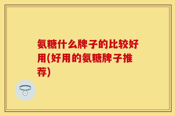 氨糖什么牌子的比较好用(好用的氨糖牌子推荐)