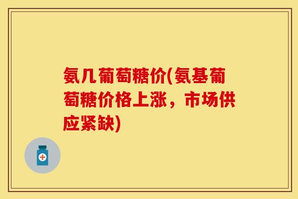 氨几葡萄糖价(氨基葡萄糖价格上涨，市场供应紧缺)