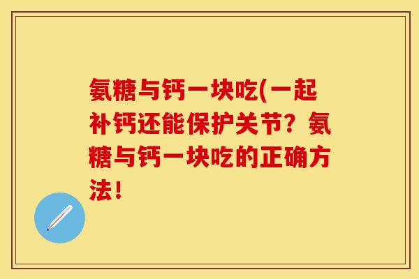 氨糖与钙一块吃(一起补钙还能保护关节？氨糖与钙一块吃的正确方法！
