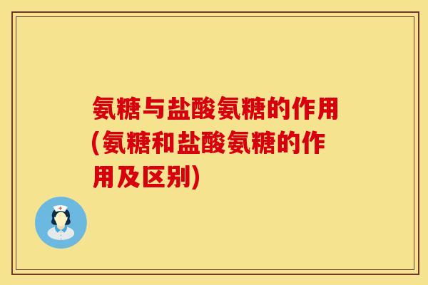 氨糖与盐酸氨糖的作用(氨糖和盐酸氨糖的作用及区别)