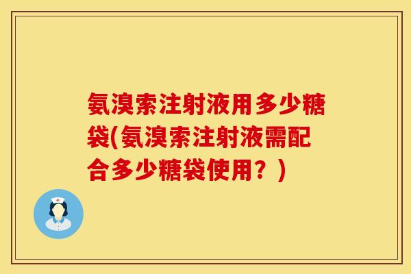 氨溴索注射液用多少糖袋(氨溴索注射液需配合多少糖袋使用？)