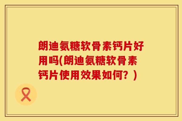 朗迪氨糖软骨素钙片好用吗(朗迪氨糖软骨素钙片使用效果如何?) 朗迪氨糖软骨素钙片好用吗(朗迪氨糖软骨素钙片使用效果如何?)