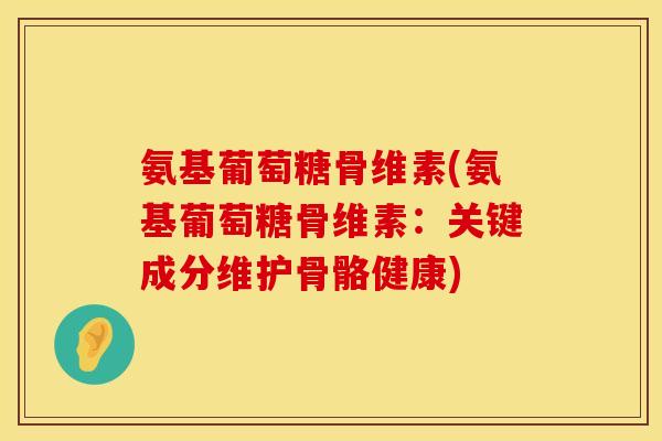 氨基葡萄糖骨维素(氨基葡萄糖骨维素：关键成分维护骨骼健康)