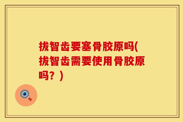 拔智齿要塞骨胶原吗(拔智齿需要使用骨胶原吗？)