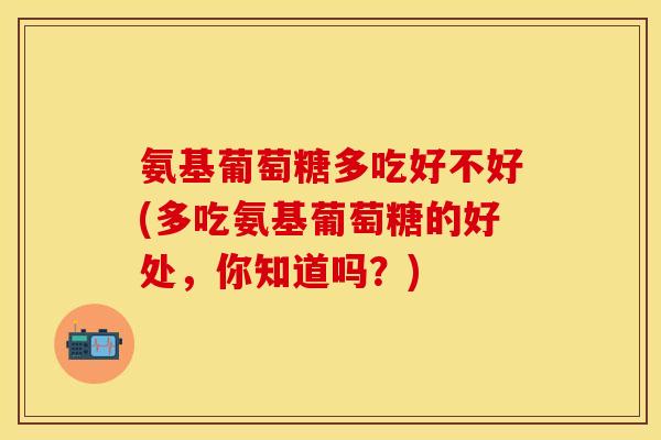 氨基葡萄糖多吃好不好(多吃氨基葡萄糖的好处，你知道吗？)