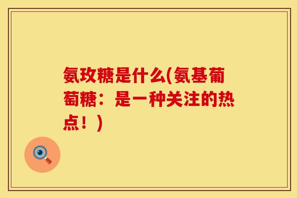 氨玫糖是什么(氨基葡萄糖：是一种关注的热点！)