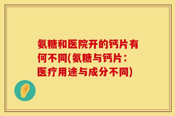 氨糖和医院开的钙片有何不同(氨糖与钙片：医疗用途与成分不同)