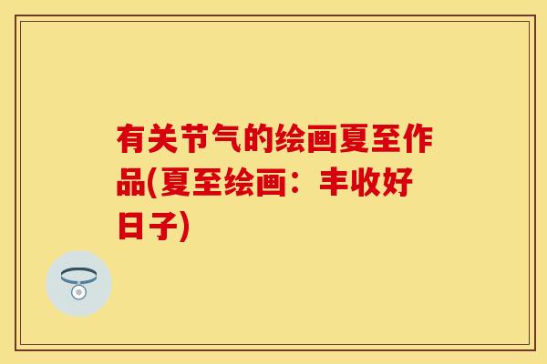 有关节气的绘画夏至作品(夏至绘画：丰收好日子)