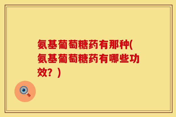 氨基葡萄糖药有那种(氨基葡萄糖药有哪些功效？)