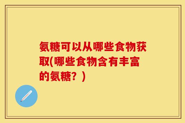 氨糖可以从哪些食物获取(哪些食物含有丰富的氨糖？)