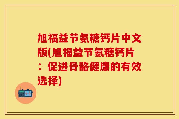 旭福益节氨糖钙片中文版(旭福益节氨糖钙片：促进骨骼健康的有效选择)