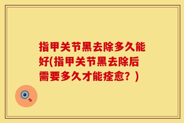 指甲关节黑去除多久能好(指甲关节黑去除后需要多久才能痊愈？)