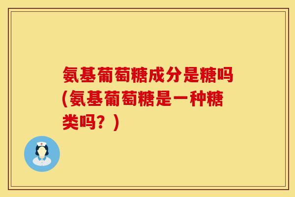 氨基葡萄糖成分是糖吗(氨基葡萄糖是一种糖类吗？)
