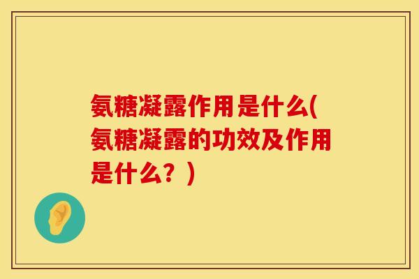 氨糖凝露作用是什么(氨糖凝露的功效及作用是什么？)