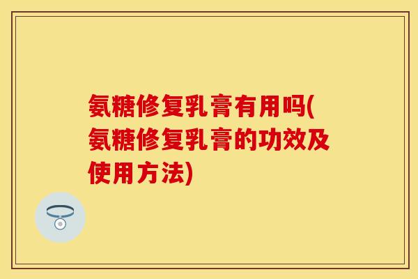 氨糖修复乳膏有用吗(氨糖修复乳膏的功效及使用方法) 氨糖修复乳膏有用吗(氨糖修复乳膏的功效及使用方法)