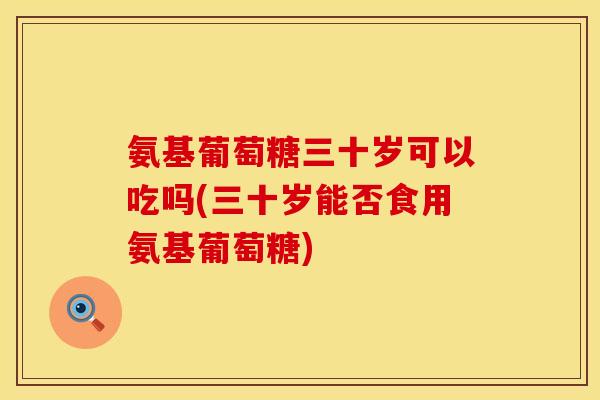 氨基葡萄糖三十岁可以吃吗(三十岁能否食用氨基葡萄糖) 氨基葡萄糖三十岁可以吃吗(三十岁能否食用氨基葡萄糖)