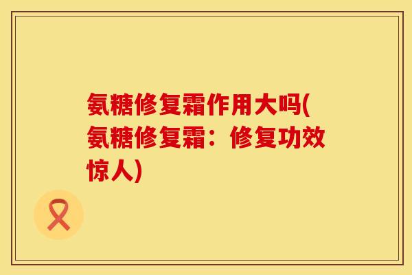 氨糖修复霜作用大吗(氨糖修复霜：修复功效惊人)